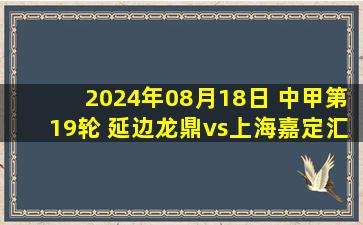 2024年08月18日 中甲第19轮 延边龙鼎vs上海嘉定汇龙 全场录像